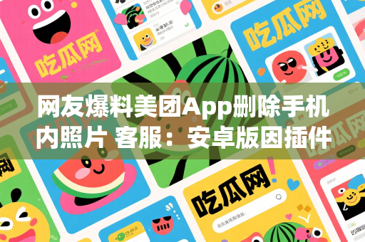 网友爆料美团App删除手机内照片 客服：安卓版因插件冲突出现缓存清理异常预计波及数百人